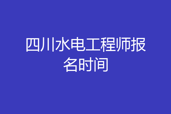 四川水电工程师报名时间
