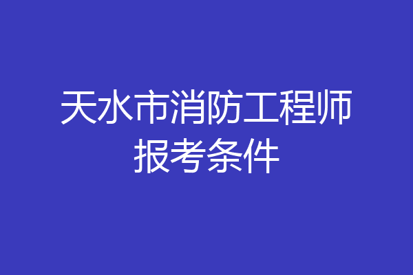 天水市消防工程师报考条件