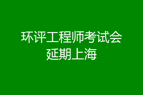 环评工程师考试会延期上海