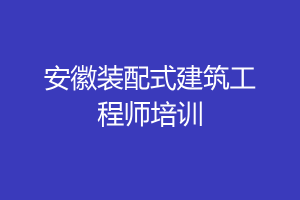 安徽装配式建筑工程师培训