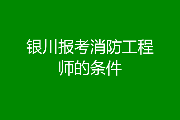 银川报考消防工程师的条件