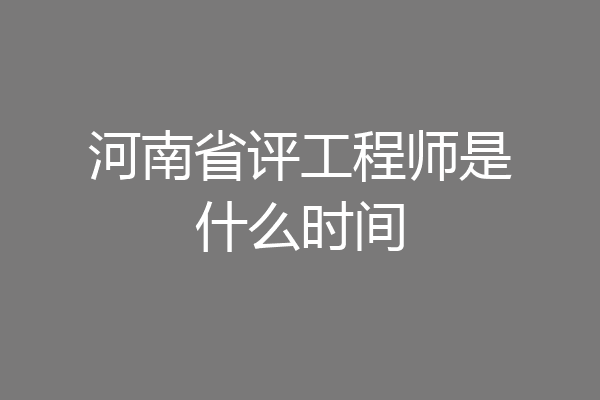 河南省评工程师是什么时间