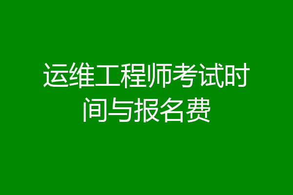 运维工程师考试时间与报名费