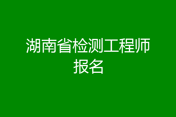 湖南省检测工程师报名