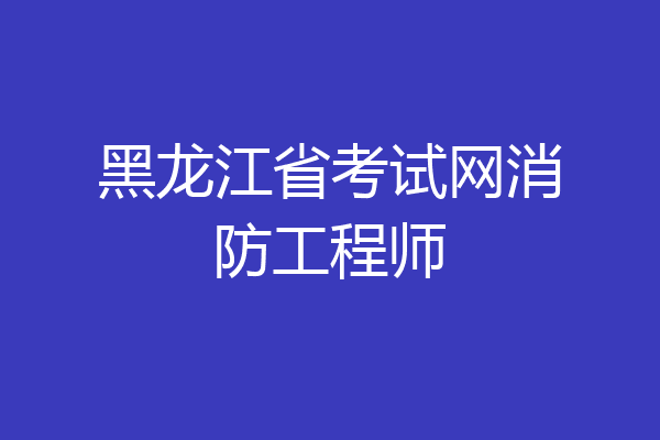 黑龙江省考试网消防工程师