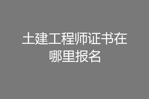 土建工程师证书在哪里报名