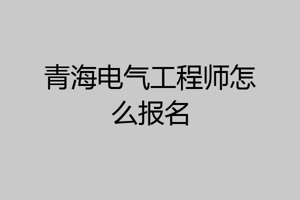 青海电气工程师怎么报名