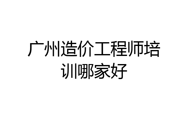 广州造价工程师培训哪家好