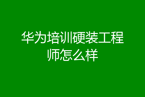 华为培训硬装工程师怎么样