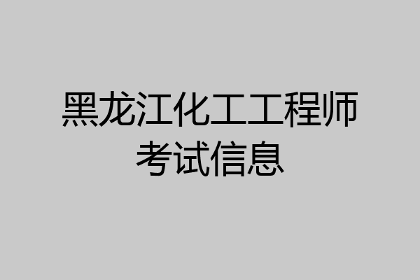 黑龙江化工工程师考试信息
