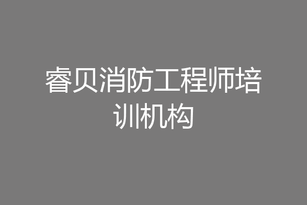 睿贝消防工程师培训机构