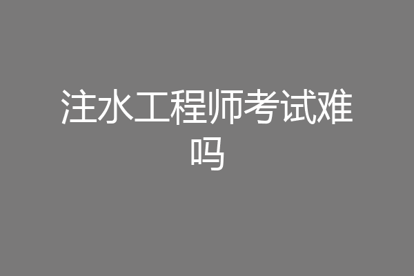 注水工程师考试难吗