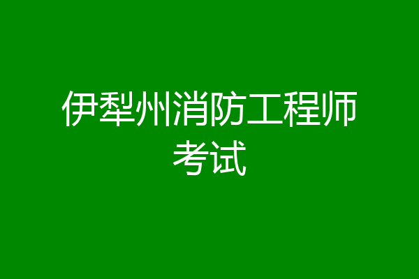 伊犁州消防工程师考试