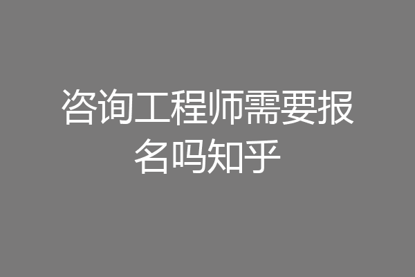 咨询工程师需要报名吗知乎