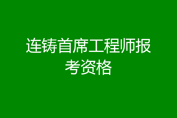 连铸首席工程师报考资格