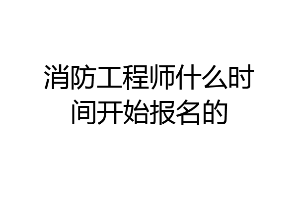 消防工程师什么时间开始报名的