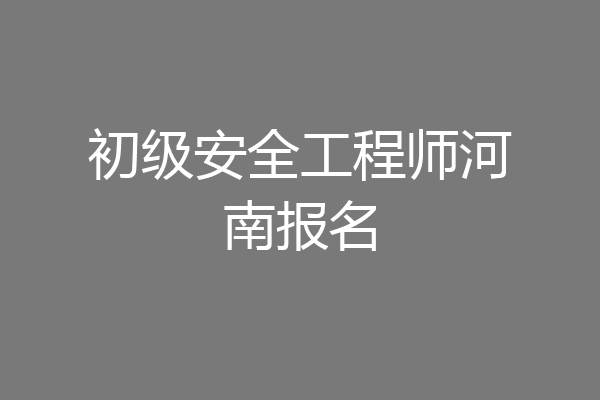 初级安全工程师河南报名