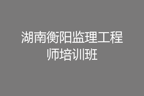 湖南衡阳监理工程师培训班