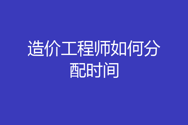 造价工程师如何分配时间