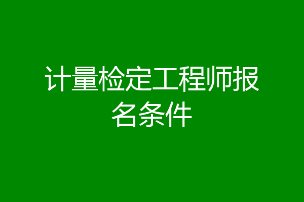 计量检定工程师报名条件
