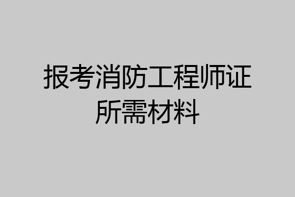 报考消防工程师证所需材料