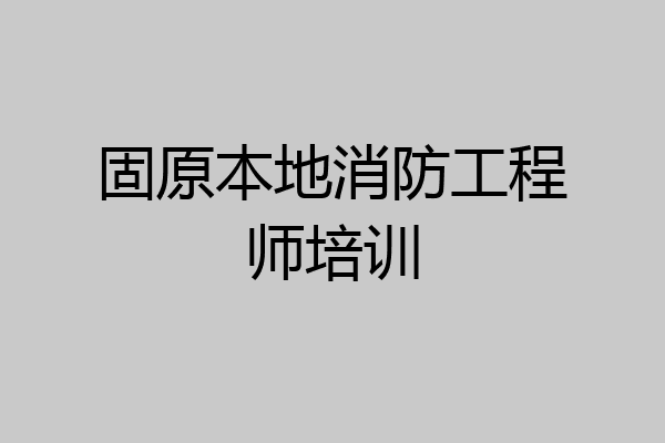 固原本地消防工程师培训