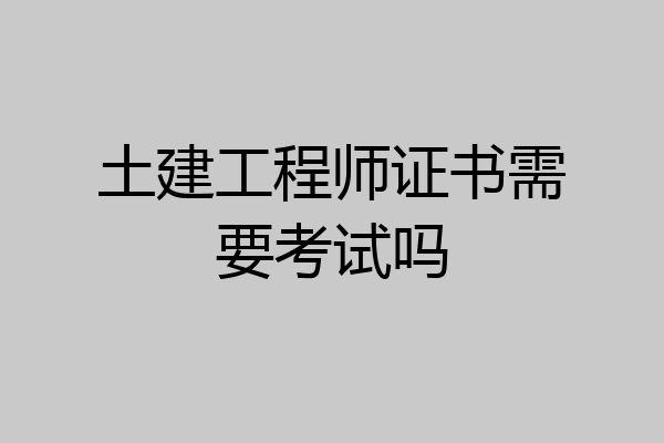 土建工程师证书需要考试吗