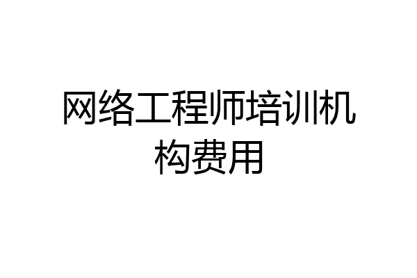 网络工程师培训机构费用