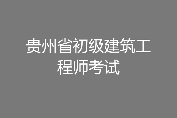 贵州省初级建筑工程师考试