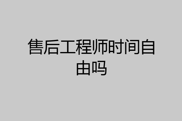 售后工程师时间自由吗