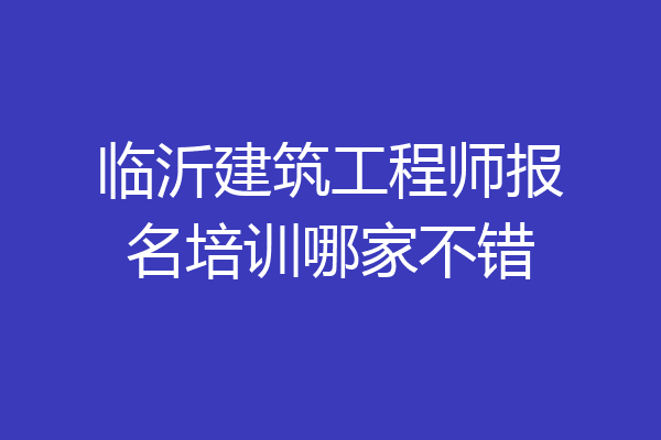 临沂建筑工程师报名培训哪家不错