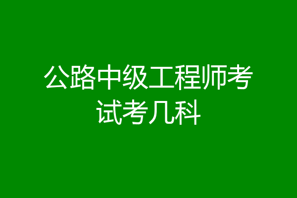 公路中级工程师考试考几科