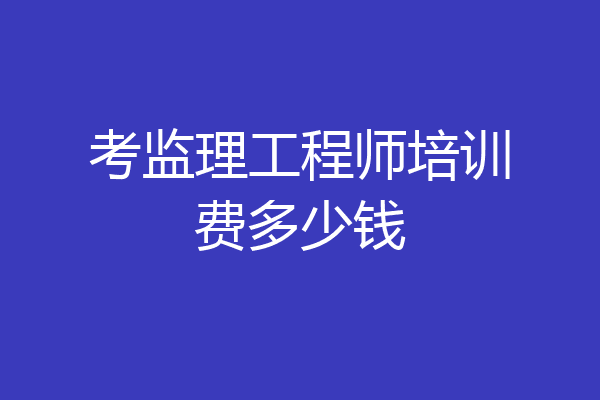 考监理工程师培训费多少钱