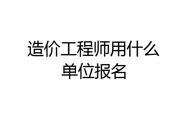 造价工程师用什么单位报名