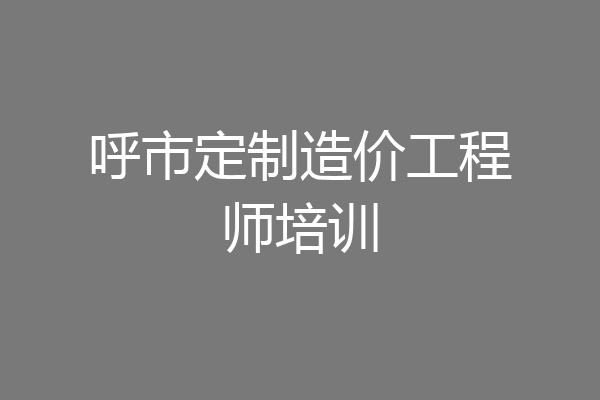 呼市定制造价工程师培训
