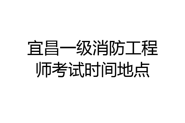 宜昌一级消防工程师考试时间地点