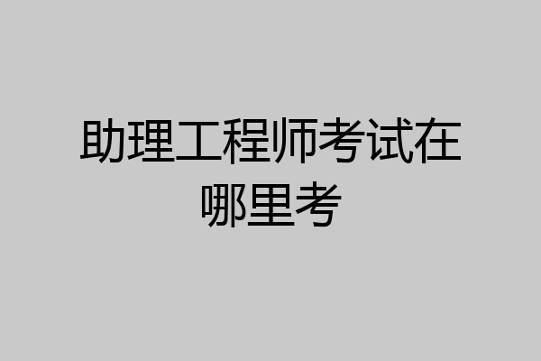 助理工程师考试在哪里考