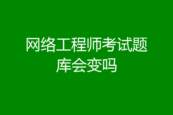 网络工程师考试题库会变吗