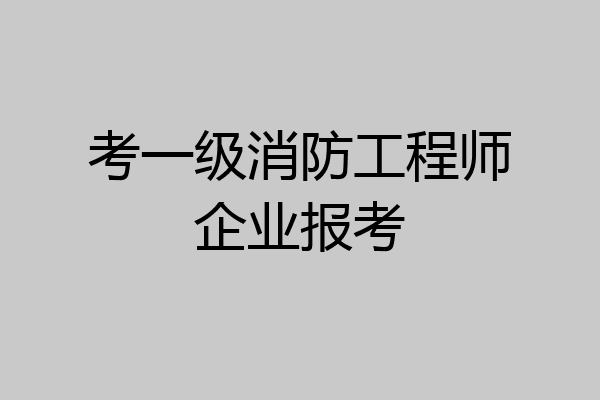 考一级消防工程师企业报考