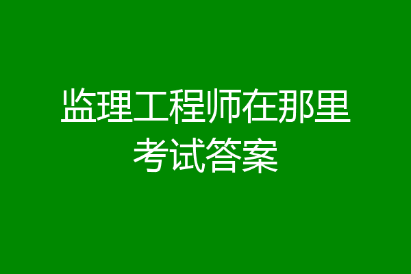 监理工程师在那里考试答案