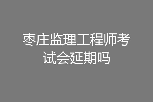 枣庄监理工程师考试会延期吗
