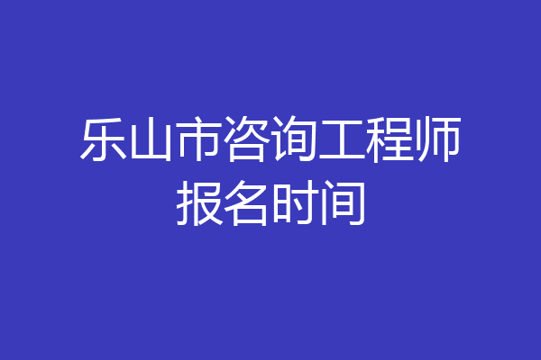 乐山市咨询工程师报名时间