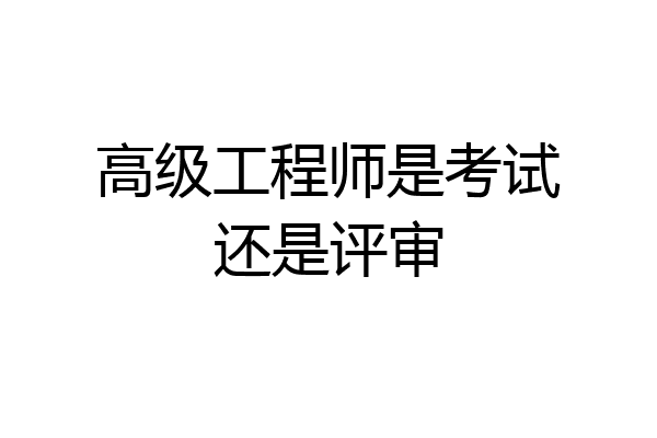 高级工程师是考试还是评审