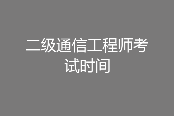 二级通信工程师考试时间