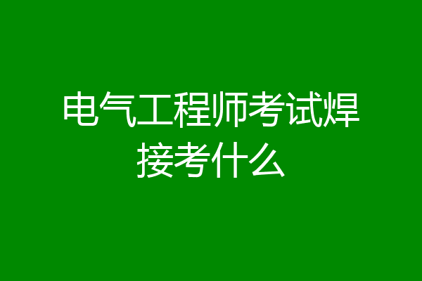 电气工程师考试焊接考什么