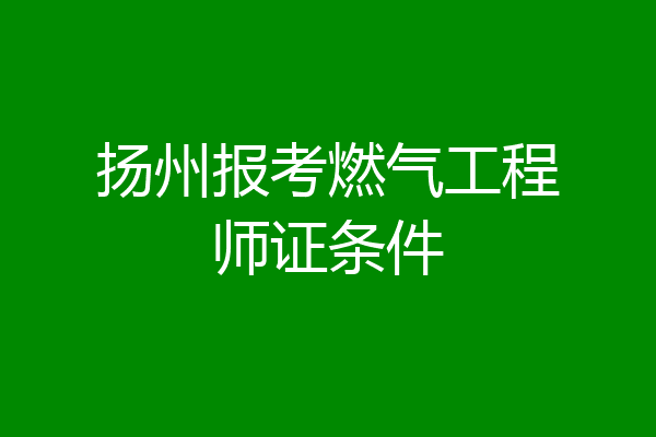 扬州报考燃气工程师证条件