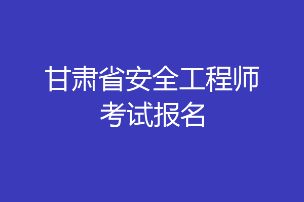 甘肃省安全工程师考试报名