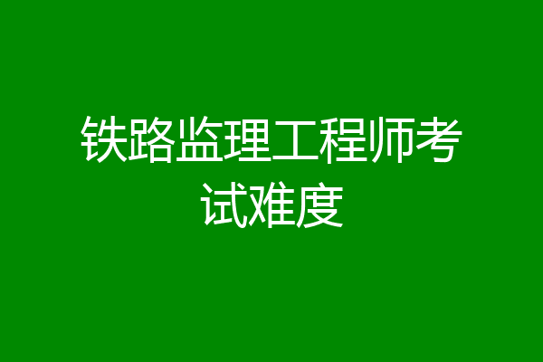 铁路监理工程师考试难度