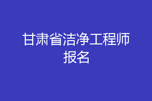 甘肃省洁净工程师报名