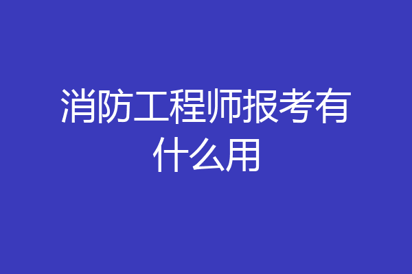 消防工程师报考有什么用